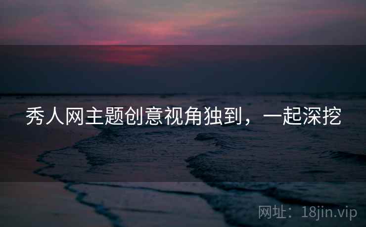秀人网主题创意视角独到，一起深挖