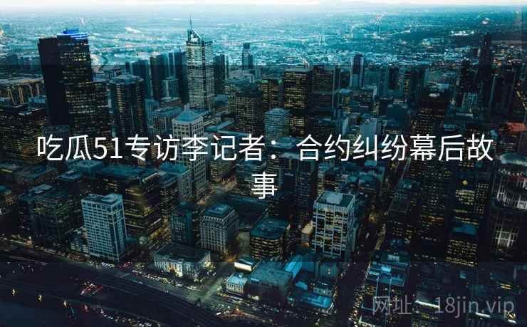 吃瓜51专访李记者：合约纠纷幕后故事