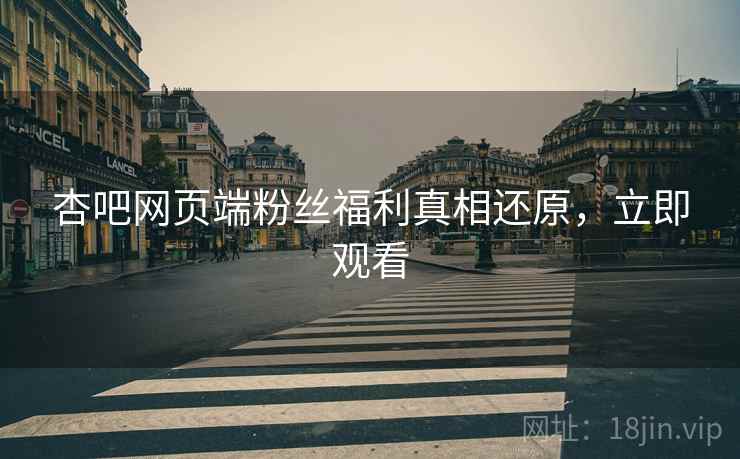 杏吧网页端粉丝福利真相还原，立即观看