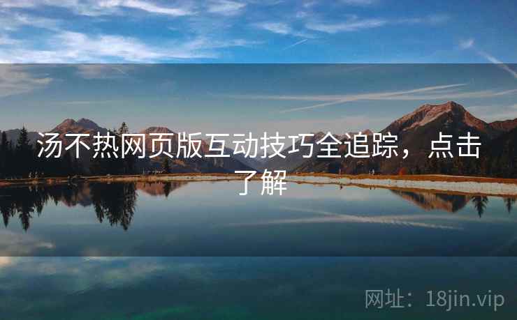 汤不热网页版互动技巧全追踪，点击了解
