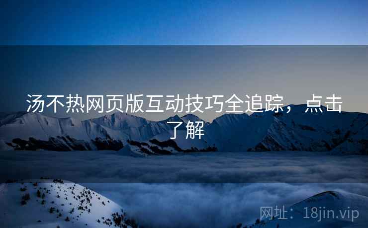 汤不热网页版互动技巧全追踪，点击了解