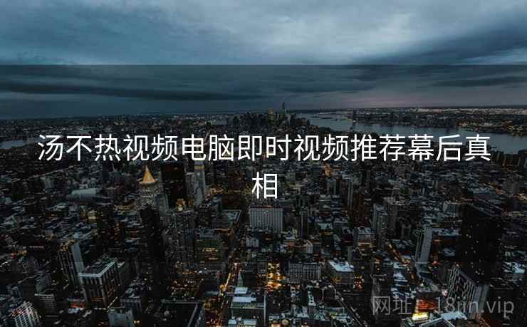 汤不热视频电脑即时视频推荐幕后真相
