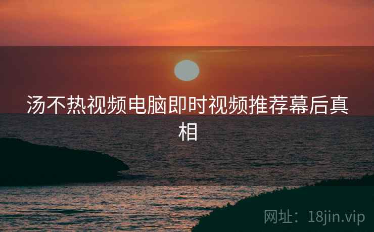 汤不热视频电脑即时视频推荐幕后真相