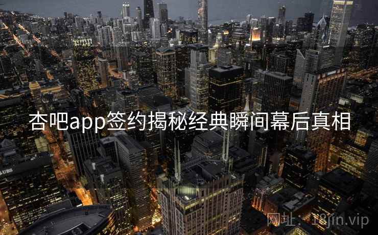 杏吧app签约揭秘经典瞬间幕后真相
