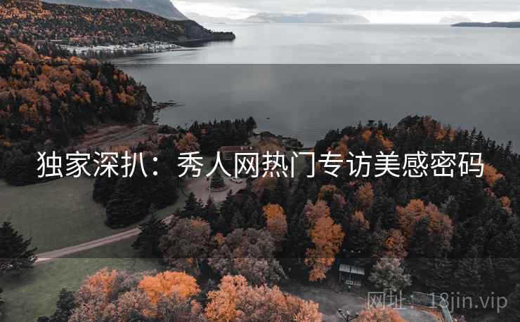 独家深扒：秀人网热门专访美感密码