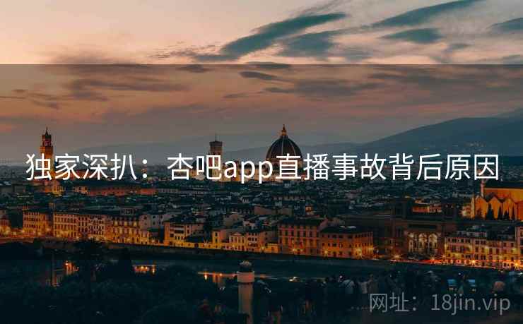 独家深扒：杏吧app直播事故背后原因