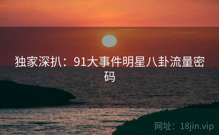 独家深扒：91大事件明星八卦流量密码