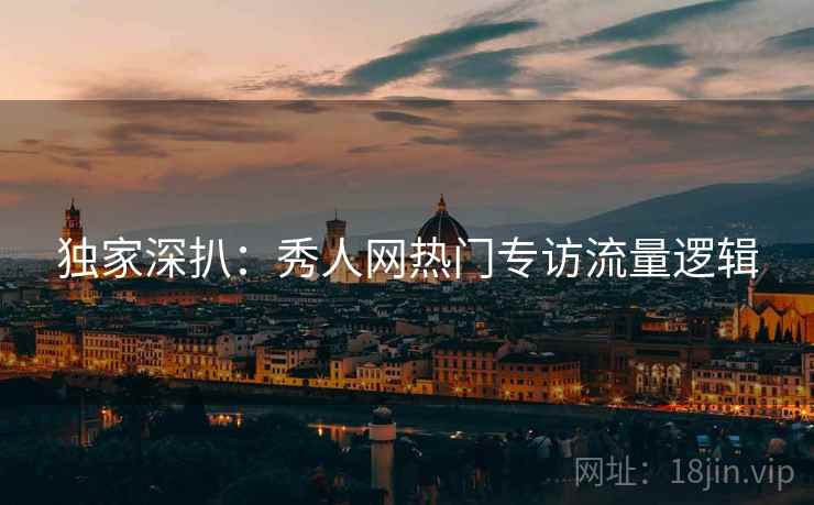 独家深扒：秀人网热门专访流量逻辑