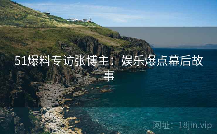 51爆料专访张博主：娱乐爆点幕后故事