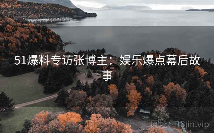 51爆料专访张博主：娱乐爆点幕后故事