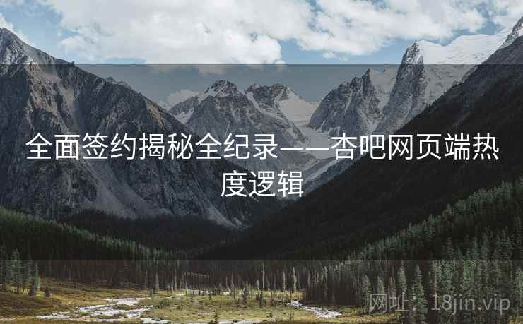 全面签约揭秘全纪录——杏吧网页端热度逻辑