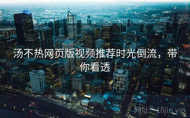 汤不热网页版视频推荐时光倒流，带你看透