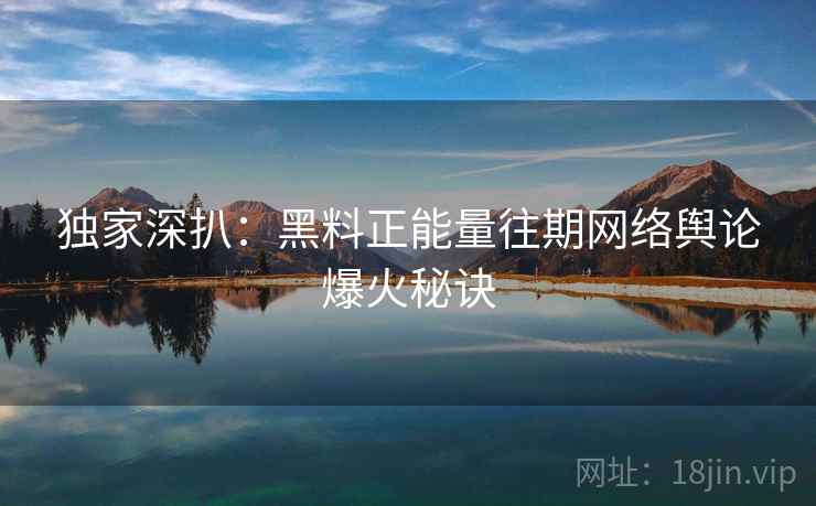 独家深扒：黑料正能量往期网络舆论爆火秘诀