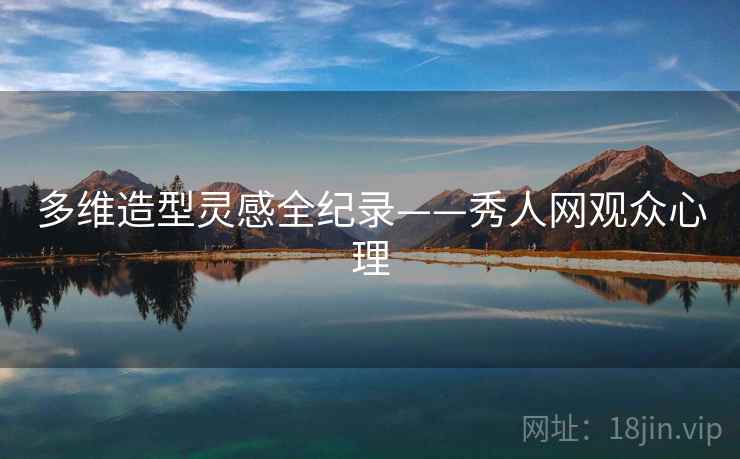 多维造型灵感全纪录——秀人网观众心理