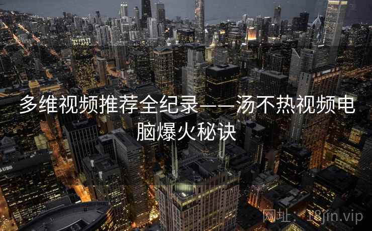 多维视频推荐全纪录——汤不热视频电脑爆火秘诀