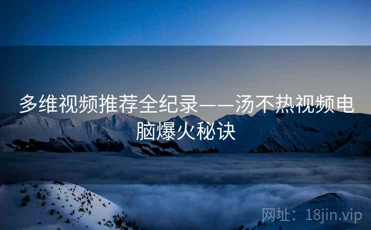 多维视频推荐全纪录——汤不热视频电脑爆火秘诀