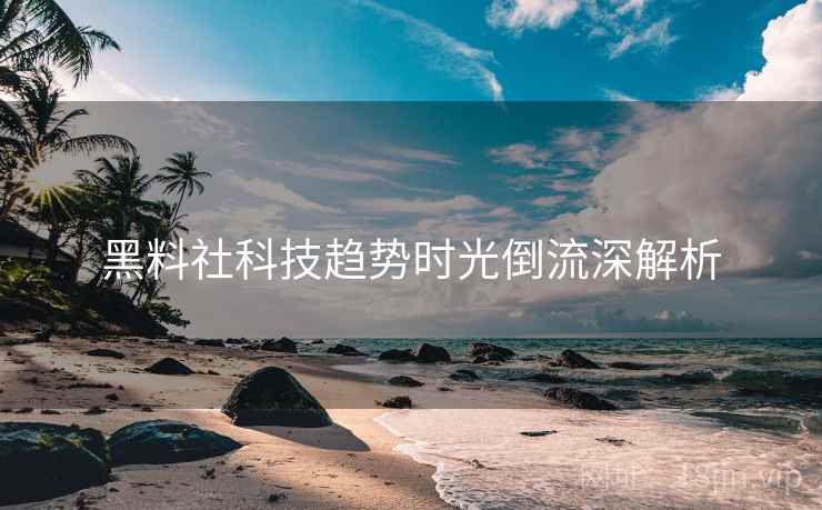 黑料社科技趋势时光倒流深解析