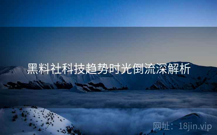 黑料社科技趋势时光倒流深解析