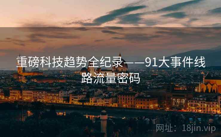 重磅科技趋势全纪录——91大事件线路流量密码