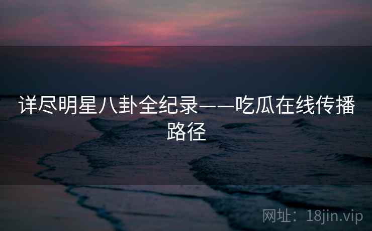 详尽明星八卦全纪录——吃瓜在线传播路径