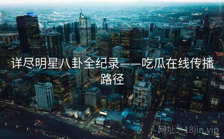 详尽明星八卦全纪录——吃瓜在线传播路径
