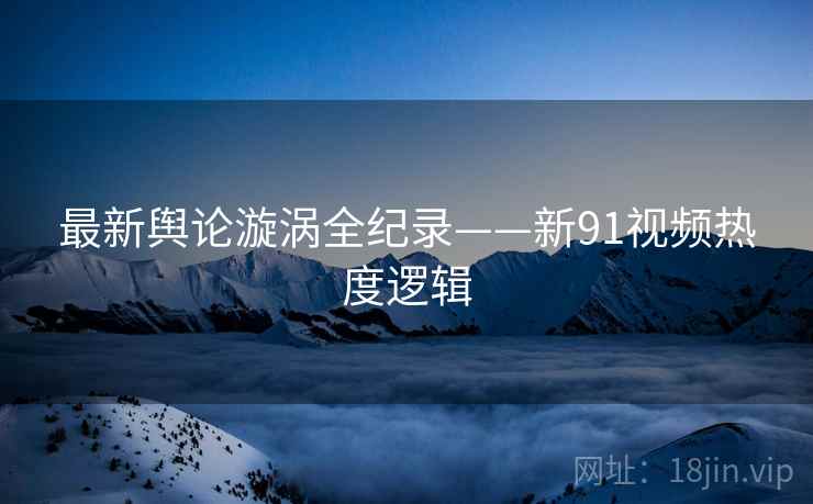 最新舆论漩涡全纪录——新91视频热度逻辑