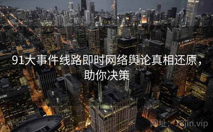 91大事件线路即时网络舆论真相还原，助你决策
