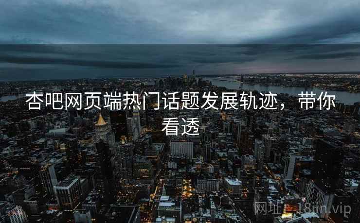 杏吧网页端热门话题发展轨迹，带你看透
