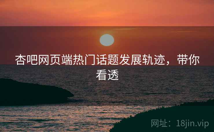 杏吧网页端热门话题发展轨迹，带你看透