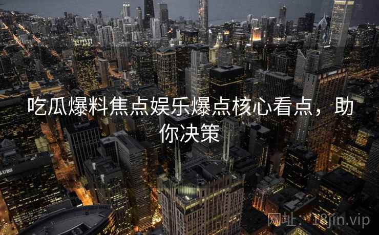 吃瓜爆料焦点娱乐爆点核心看点，助你决策