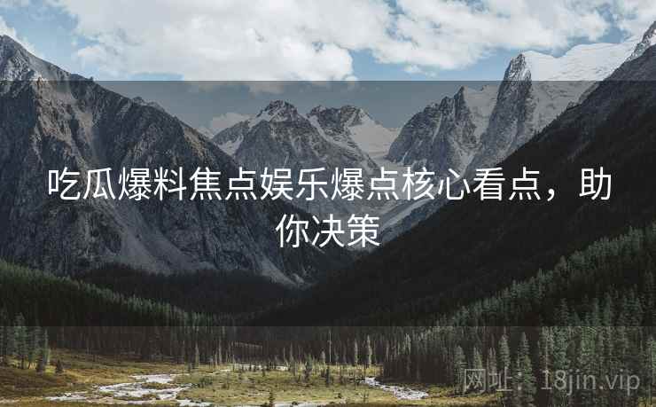吃瓜爆料焦点娱乐爆点核心看点，助你决策