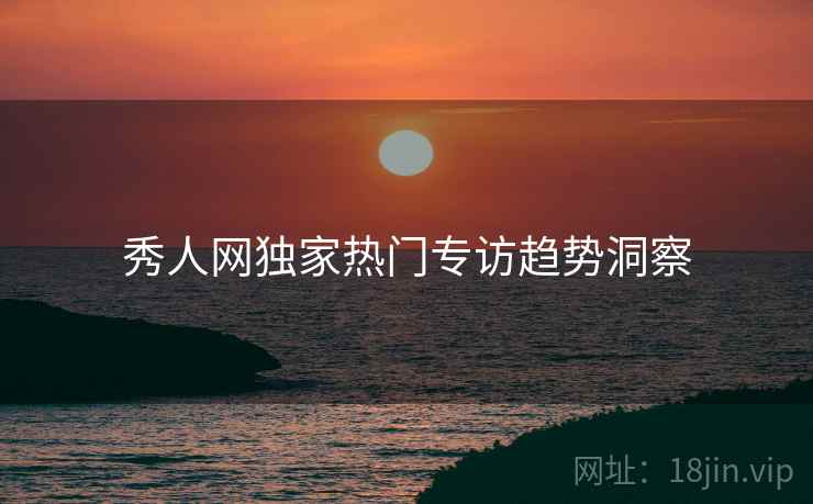 秀人网独家热门专访趋势洞察
