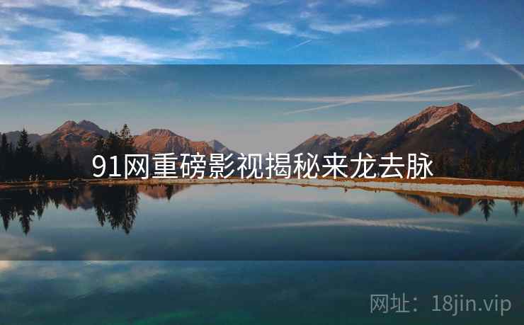 91网重磅影视揭秘来龙去脉
