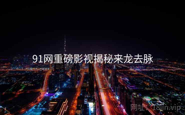 91网重磅影视揭秘来龙去脉