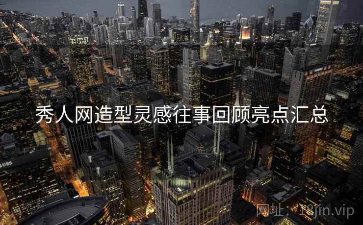秀人网造型灵感往事回顾亮点汇总