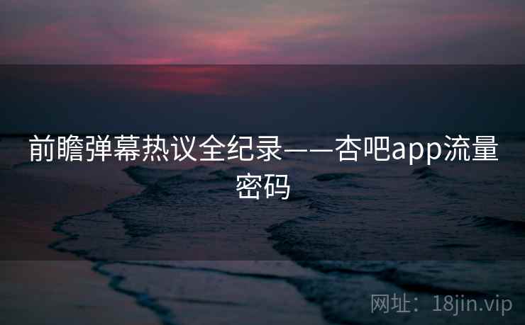 前瞻弹幕热议全纪录——杏吧app流量密码