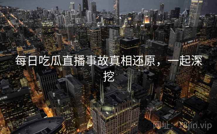 每日吃瓜直播事故真相还原，一起深挖