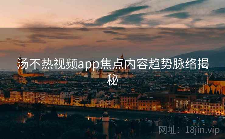 汤不热视频app焦点内容趋势脉络揭秘
