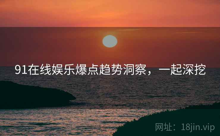 91在线娱乐爆点趋势洞察，一起深挖