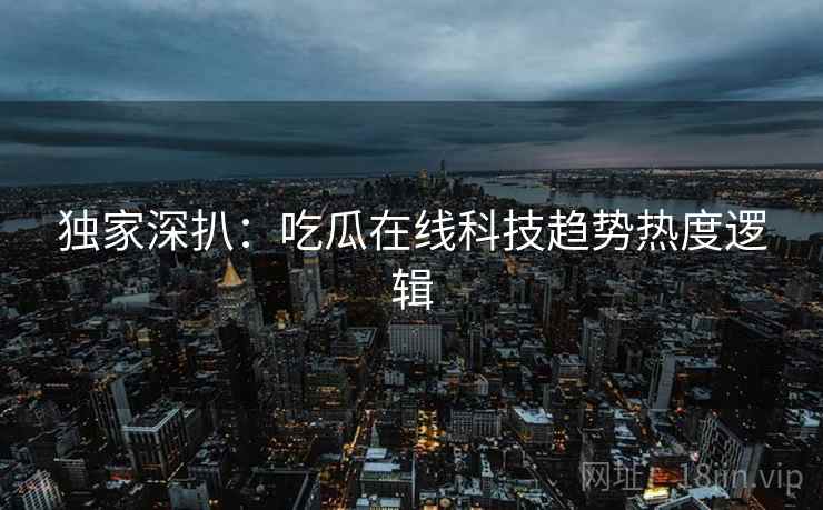 独家深扒：吃瓜在线科技趋势热度逻辑