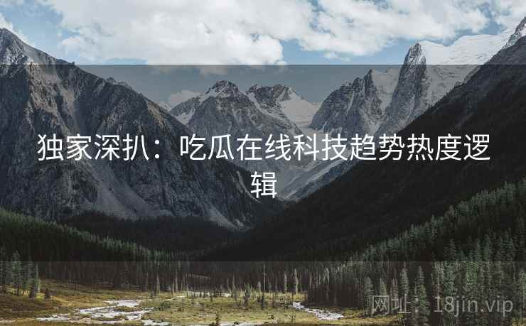 独家深扒：吃瓜在线科技趋势热度逻辑