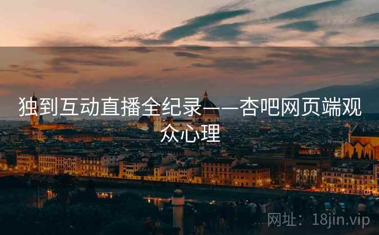 独到互动直播全纪录——杏吧网页端观众心理