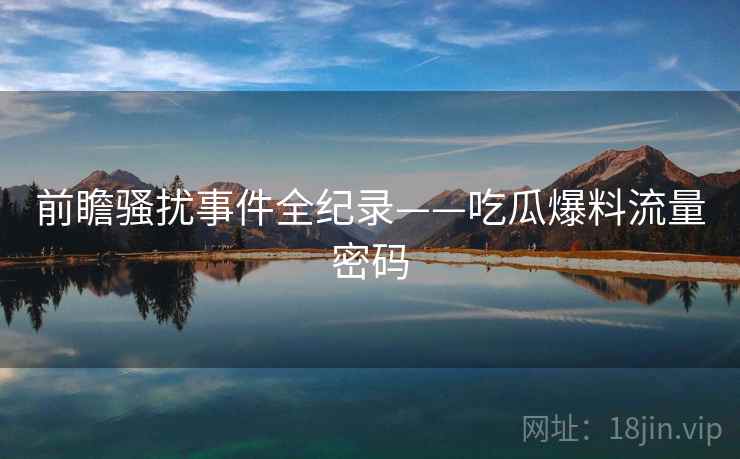 前瞻骚扰事件全纪录——吃瓜爆料流量密码