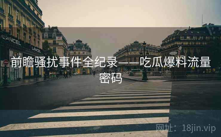 前瞻骚扰事件全纪录——吃瓜爆料流量密码