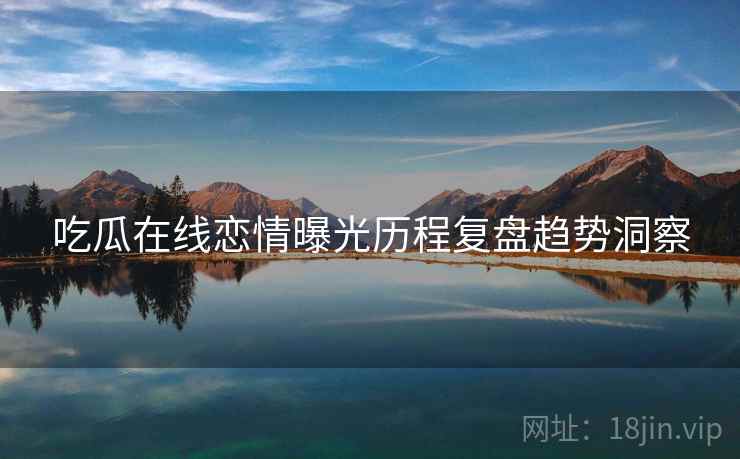吃瓜在线恋情曝光历程复盘趋势洞察