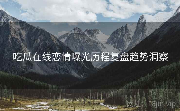 吃瓜在线恋情曝光历程复盘趋势洞察