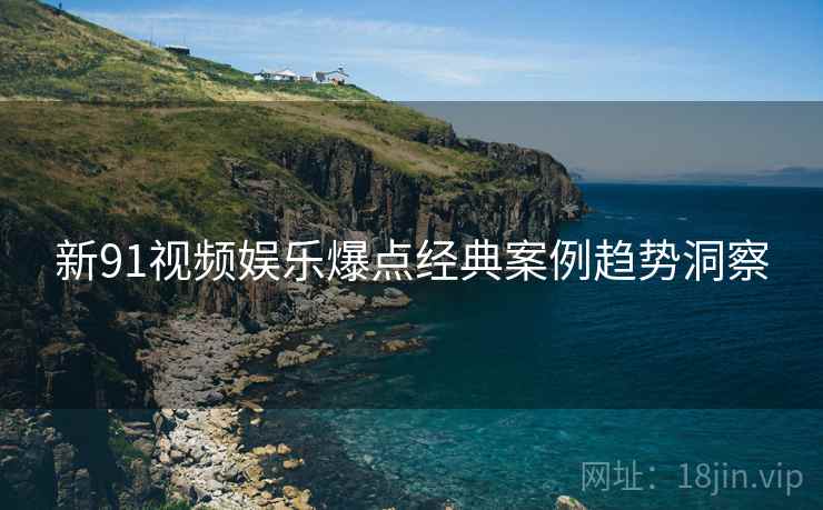 新91视频娱乐爆点经典案例趋势洞察