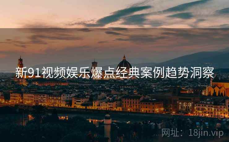 新91视频娱乐爆点经典案例趋势洞察