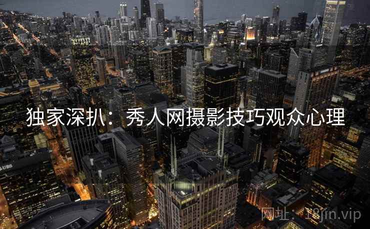 独家深扒：秀人网摄影技巧观众心理