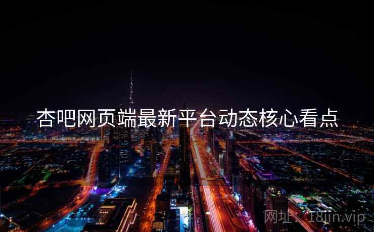 杏吧网页端最新平台动态核心看点